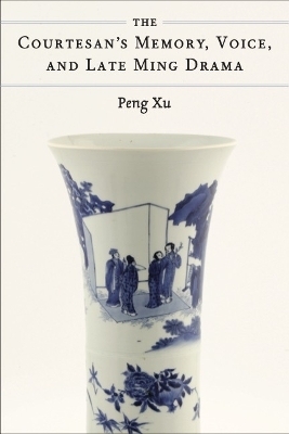The Courtesan's Memory, Voice, and Late Ming Drama - Peng Xu