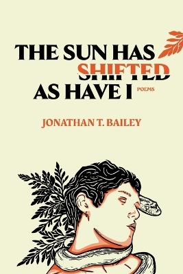 The Sun Has Shifted as Have I: Poems - Jonathan T Bailey