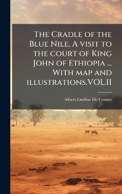 The Cradle of the Blue Nile. A visit to the court of King John of Ethiopia ... With map and illustrations.VOL.II - Albert Emilius De Cosson