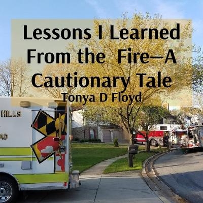 Lessons I Learned From the Fire-A Cautionary Tale - Tonya D Floyd