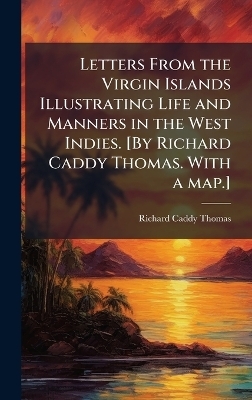 Letters From the Virgin Islands Illustrating Life and Manners in the West Indies. [By Richard Caddy Thomas. With a map.] -  Anonymous, Richard Caddy Thomas
