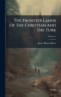 The Frontier Lands Of The Christian And The Turk - James Henry Skene