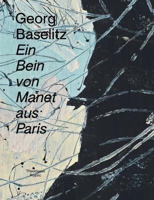 Georg Baselitz: Ein Bein von Manet aus Paris - Arne Ehmann (eds.)  Oona Doyle  Patricia Neusser