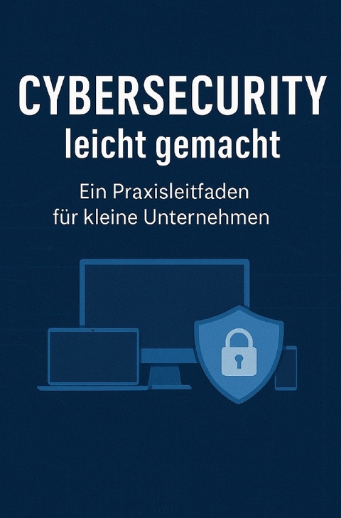 Cybersecurity leicht gemacht: Ein Praxisleitfaden f&uuml;r kleine Unternehmen - Richard Kuhn