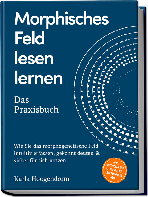 Morphisches Feld lesen lernen &ndash; Das Praxisbuch: Wie Sie das morphogenetische Feld intuitiv erfassen, gekonnt deuten & sicher f&uuml;r sich nutzen &ndash; inkl. Beispielen aus Alltag & Beruf, Lesetechniken uvm. - Karla Hoogendorm
