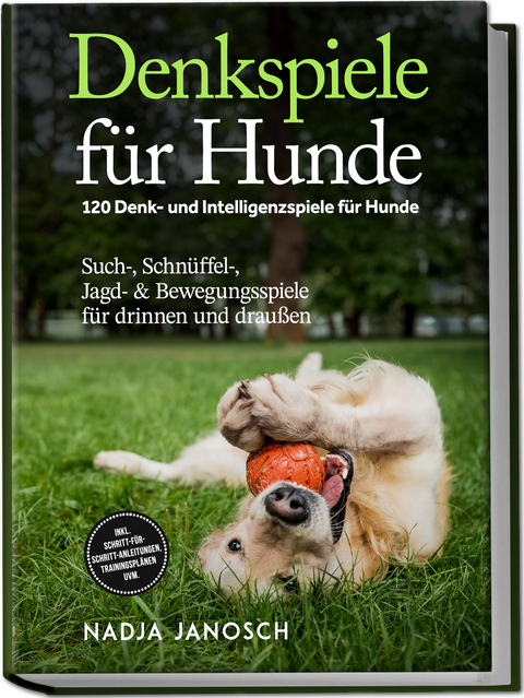 Denkspiele f&uuml;r Hunde: 120 Denk- und Intelligenzspiele f&uuml;r Hunde &ndash; Such-, Schn&uuml;ffel-, Jagd- & Bewegungsspiele f&uuml;r drinnen und drau&szlig;en &ndash; inkl. Schritt-f&uuml;r-Schritt-Anleitungen, Trainingspl&auml;nen uvm. - Nadja Janosch