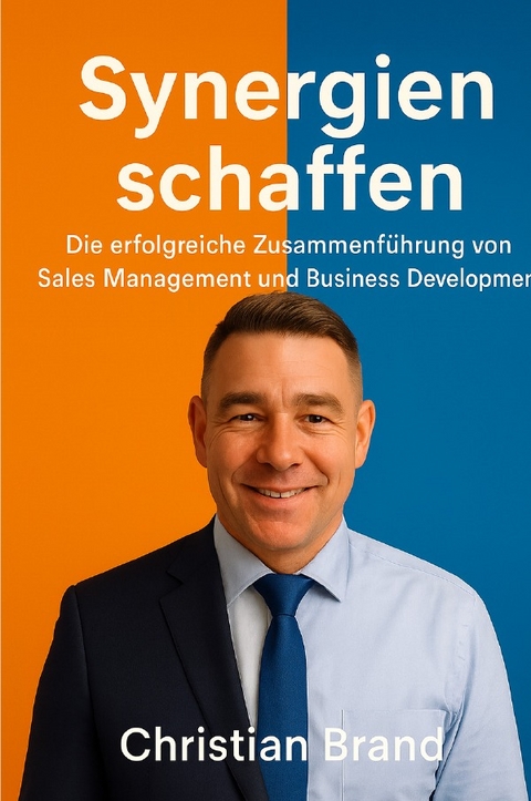 Synergien Schaffen: Die Erfolgreiche Zusammenf&uuml;hrung von Sales Management und Business Development - Christian Brand