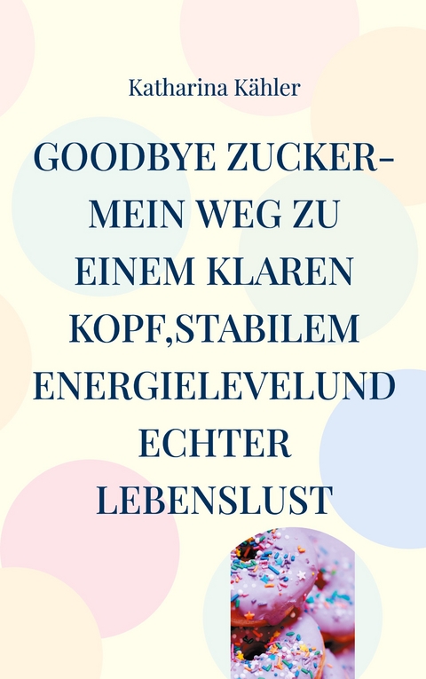 Goodbye Zucker-Mein Weg zu einem klaren Kopf,stabilem Energielevelund echter Lebenslust - Katharina K&auml;hler