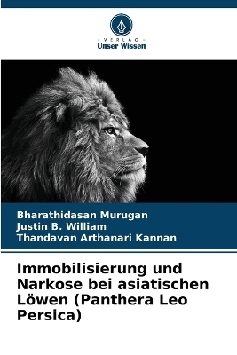 Immobilisierung und Narkose bei asiatischen L&ouml;wen (Panthera Leo Persica) - Bharathidasan Murugan, Justin B William, Thandavan Arthanari Kannan
