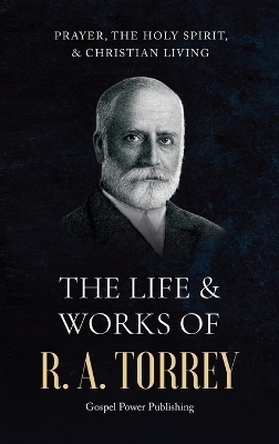 The Life & Works Of R. A. Torrey Volume III - R A Torrey, J D Langton, Gospel Power Publishing