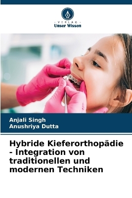 Hybride Kieferorthop&auml;die - Integration von traditionellen und modernen Techniken - Anjali Singh, Anushriya Dutta