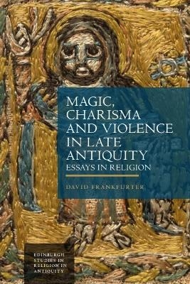 Magic, Charisma and Violence in Late Antiquity - David Frankfurter