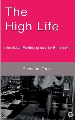 The High Life: eine fiktive Erz&auml;hlung aus der Beraterwelt - Theodora Tapir