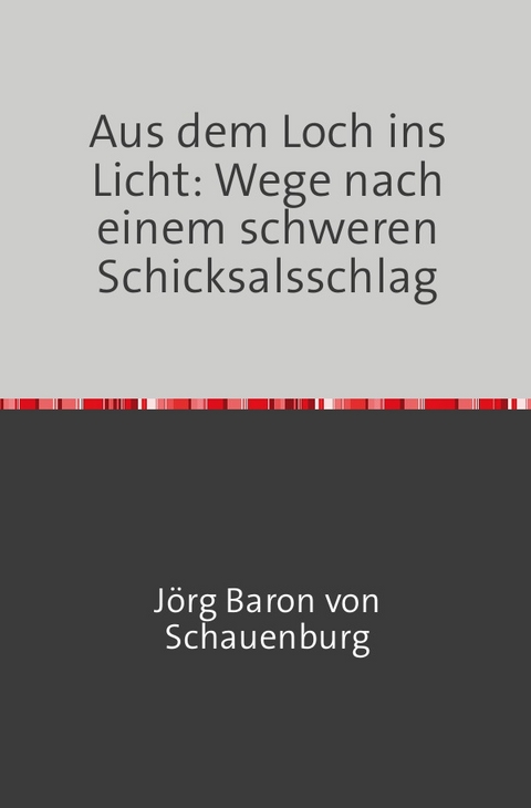 Aus dem Loch ins Licht: Wege nach einem schweren Schicksalsschlag - J&ouml;rg Baron von Schauenburg
