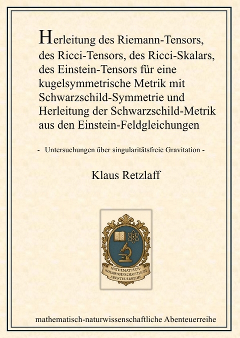 Herleitung des Riemann-Tensors, des Ricci-Tensors, des Ricci-Skalars, des Einstein-Tensors für eine kugelsymmetrische Metrik mit Schwarzschild-Symmetrie und Herleitung der Schwarzschild-Metrik aus den Einstein-Feldgleichungen - Klaus Retzlaff