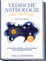 Vedische Astrologie f&uuml;r Anf&auml;nger - Das Praxisbuch: In 10 einfachen Schritten von den Grundlagen bis zur Horoskopinterpretation - inkl. Beispielanalysen, Praxis&uuml;bungen, 30-Tage-Challenge u.v.m. - Neela Groninger