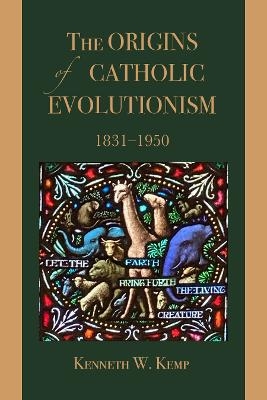 The Origins of Catholic Evolutionism, 1831-1950 - Kenneth W. Kemp