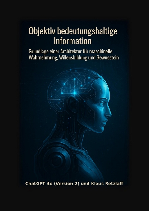 Objektiv bedeutungshaltige Information: Grundlage einer Architektur für maschinelle Wahrnehmung, Willensbildung und Bewusstsein - Klaus Retzlaff
