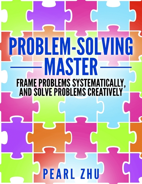 Problem Solving Master: Frame Problems Systematically and Solve Problem Creatively -  Pearl Zhu