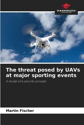 The threat posed by UAVs at major sporting events - Martin Fischer