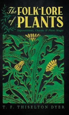 The Folk-Lore of Plants: Superstitions, Charms, and Plant Magic - T F Thiselton Dyer