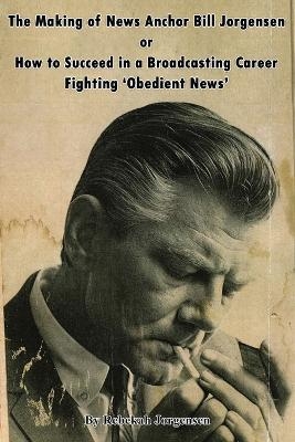 The Making of News Anchor Bill Jorgensen or How to Succeed in a Broadcasting Career Fighting 'Obedient News'