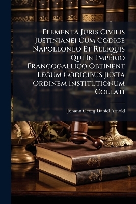 Elementa Juris Civilis Justinianei Cum Codice Napoleoneo Et Reliquis Qui In Imp&Atilde;(c)rio Francogallico Obtinent Legum Codicibus Juxta Ordinem Institutionum Collati - 