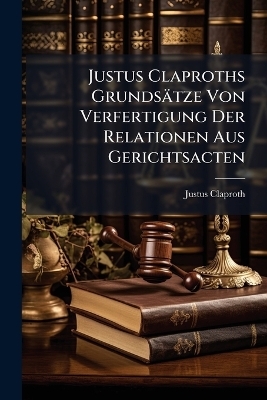 Justus Claproths Grundsätze Von Verfertigung Der Relationen Aus Gerichtsacten