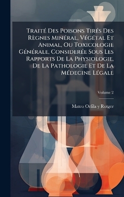 Trait&Atilde;(c) Des Poisons Tir&Atilde;(c)s Des R&egrave;gnes Min&Atilde;(c)ral, V&Atilde;(c)g&Atilde;(c)tal Et Animal, Ou Toxicologie G&Atilde;(c)n&Atilde;(c)rale, Consider&Atilde;(c)e Sous Les Rapports De La Physiologie, De La Pathologie Et De La M&Atilde;(c)decine L&Atilde;(c)gale - 
