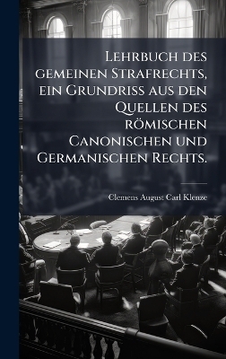 Lehrbuch des gemeinen Strafrechts, ein Grundriss aus den Quellen des r&ouml;mischen Canonischen und Germanischen Rechts. - 
