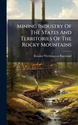 Mining Industry Of The States And Territories Of The Rocky Mountains - Rossiter Worthington Raymond