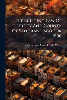 The Building Law Of The City And County Of San Francisco For 1906 - 