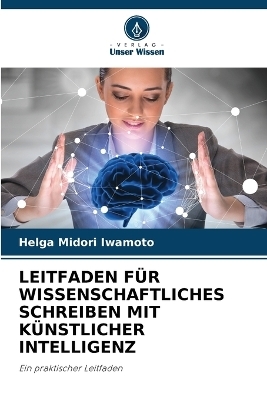 Leitfaden F&uuml;r Wissenschaftliches Schreiben Mit K&uuml;nstlicher Intelligenz - Helga Midori Iwamoto