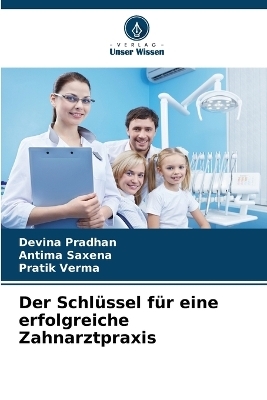 Der Schl&uuml;ssel f&uuml;r eine erfolgreiche Zahnarztpraxis - Devina Pradhan, Antima Saxena, Pratik Verma