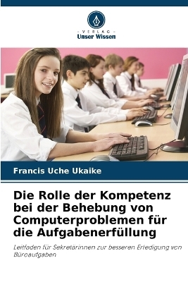 Die Rolle der Kompetenz bei der Behebung von Computerproblemen f&uuml;r die Aufgabenerf&uuml;llung - Francis Uche Ukaike