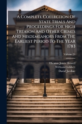 A Complete Collection Of State Trials And Proceedings For High Treason And Other Crimes And Misdemeanors From The Earliest Period To The Year 1783 - Thomas Jones Howell, William Cobbett, David Jardine