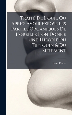 Trait&Atilde;(c) De L'ouie Ou Apre's Avoir Expos&Atilde;(c) Les Parties Organiques De L'oreille L'on Donne Une Th&Atilde;(c)orie Du Tintouin & Du Siflement - Louis Esteve
