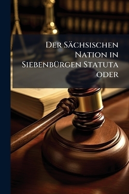 Der S&auml;chsischen Nation in Siebenb&Atilde;1/4rgen Statuta oder -  Anonymous