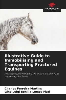 Illustrative Guide to Immobilising and Transporting Fractured Equines - Charles Ferreira Martins, Gino Luigi Bonilla Lemos Pizzi