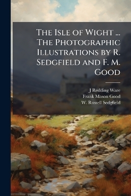 The Isle of Wight ... The Photographic Illustrations by R. Sedgfield and F. M. Good - J Redding Ware, Frank Mason Good, W Russell Sedgfield