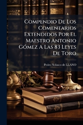 Compendio De Los Comentarios Extendidos Por El Maestro Antonio GÃ3mez A Las 83 Leyes De Toro