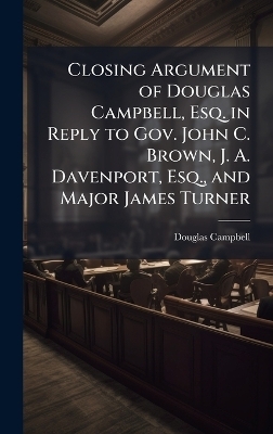 Closing Argument of Douglas Campbell, Esq. in Reply to Gov. John C. Brown, J. A. Davenport, Esq., and Major James Turner