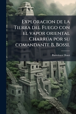 Exploracion de la Tierra del Fuego con el vapor oriental CharrÃ°a por su comandante B. Bossi.