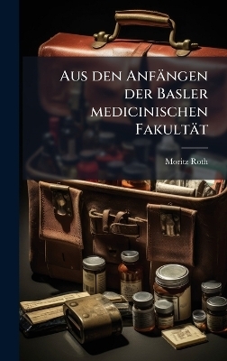 Aus den Anf&auml;ngen der Basler medicinischen Fakult&auml;t - Moritz Roth