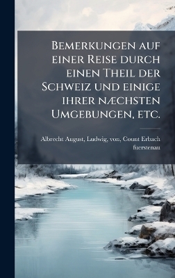 Bemerkungen auf einer Reise durch einen Theil der Schweiz und einige ihrer nÃ]chsten Umgebungen, etc. - Albrecht August L Erbach Fuerstenau