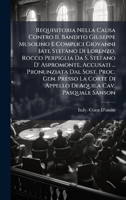 Requisitoria Nella Causa Contro Il Bandito Giuseppe Musolino E Complici Giovanni Iati, Stefano Di Lorenzo, Rocco Perpiglia Da S. Stefano D' Aspromonte, Accusati ... Pronunziata Dal Sost. Proc. Gen. Presso La Corte Di Appello Di Aquila Cav. Pasquale Sanson