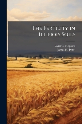The Fertility in Illinois Soils - Cyril G 1866-1919 Hopkins, James H 1876-1914 Pettit
