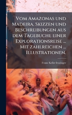 Vom Amazonas und Madeira. Skizzen und Beschreibungen aus dem Tagebuche einer Explorationsreise ... Mit zahlreichen ... Illustrationen.