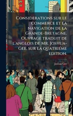Considerations sur le commerce et la navigation de la Grande-Bretagne. Ouvrage traduit de l'anglois de Mr. Joshua-Gee, sur la quatri&Atilde;(c)me edition. - Joshua Gee