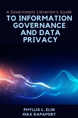 A Government Librarian's Guide to Information Governance and Data Privacy - Phyllis L. Elin, Max Rapaport